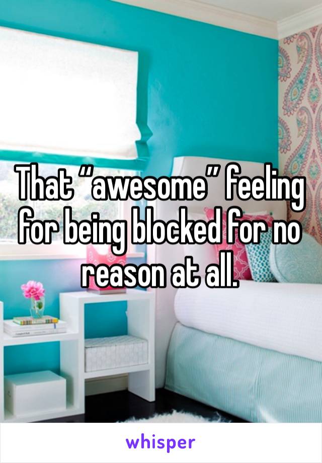 That “awesome” feeling for being blocked for no reason at all.