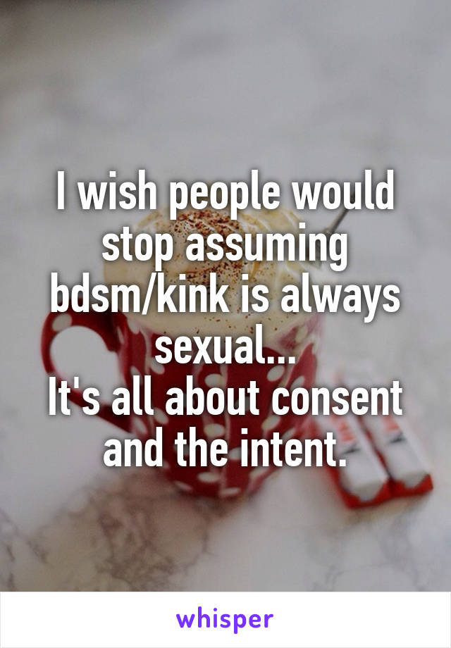 I wish people would stop assuming bdsm/kink is always sexual...
It's all about consent and the intent.