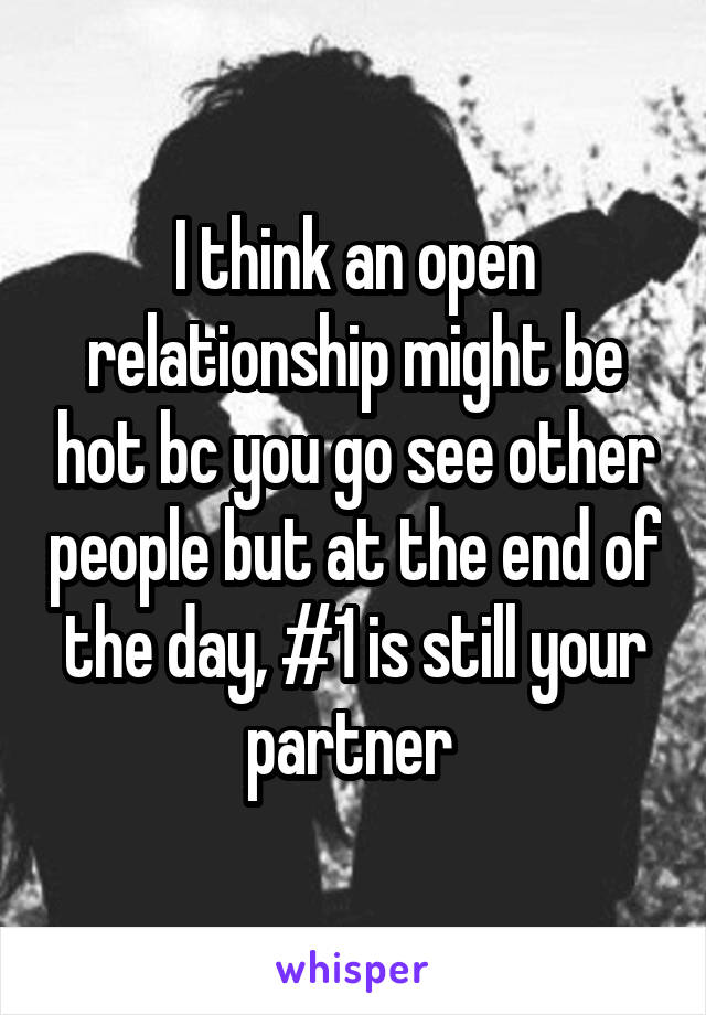 I think an open relationship might be hot bc you go see other people but at the end of the day, #1 is still your partner 