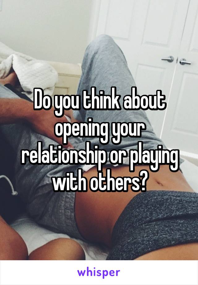 Do you think about opening your relationship or playing with others?