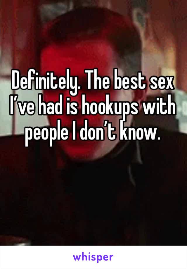 Definitely. The best sex I’ve had is hookups with people I don’t know. 