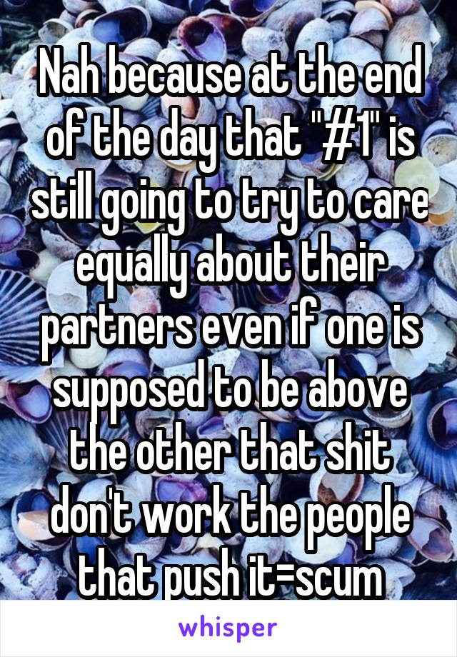 Nah because at the end of the day that "#1" is still going to try to care equally about their partners even if one is supposed to be above the other that shit don't work the people that push it=scum