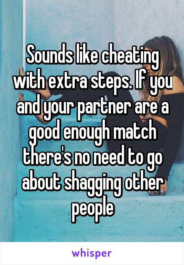 Sounds like cheating with extra steps. If you and your partner are a good enough match there's no need to go about shagging other people