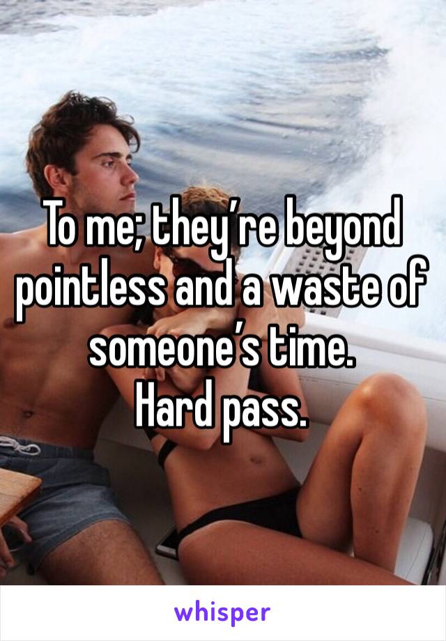 To me; they’re beyond pointless and a waste of someone’s time.
Hard pass. 