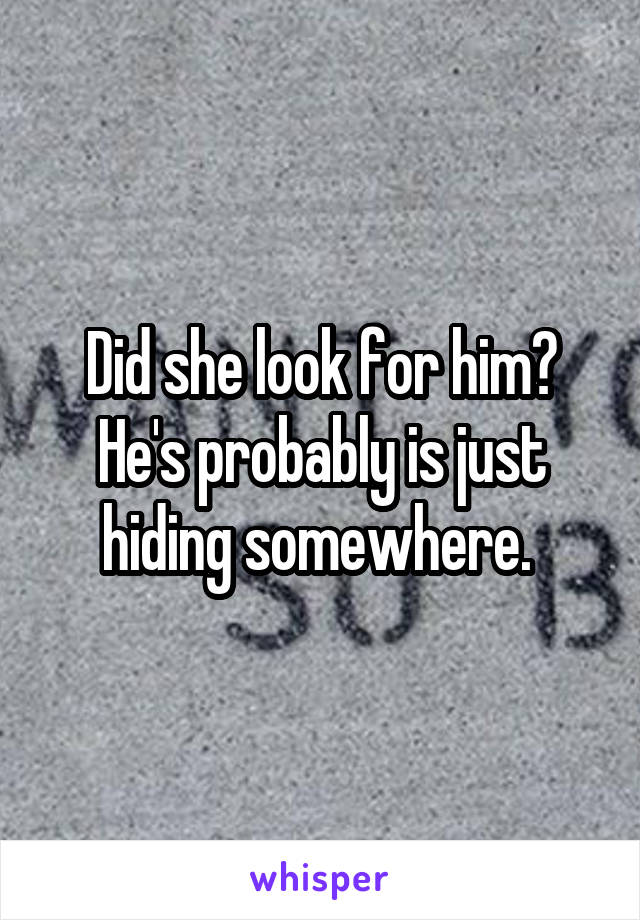 Did she look for him? He's probably is just hiding somewhere. 