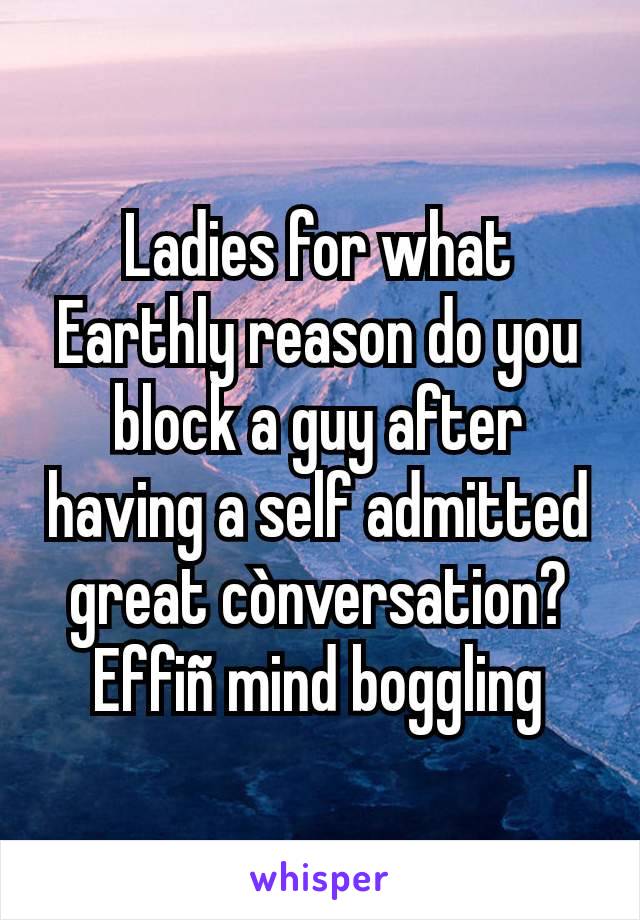 Ladies for what Earthly reason do you block a guy after having a self admitted great cònversation? Effiñ mind boggling