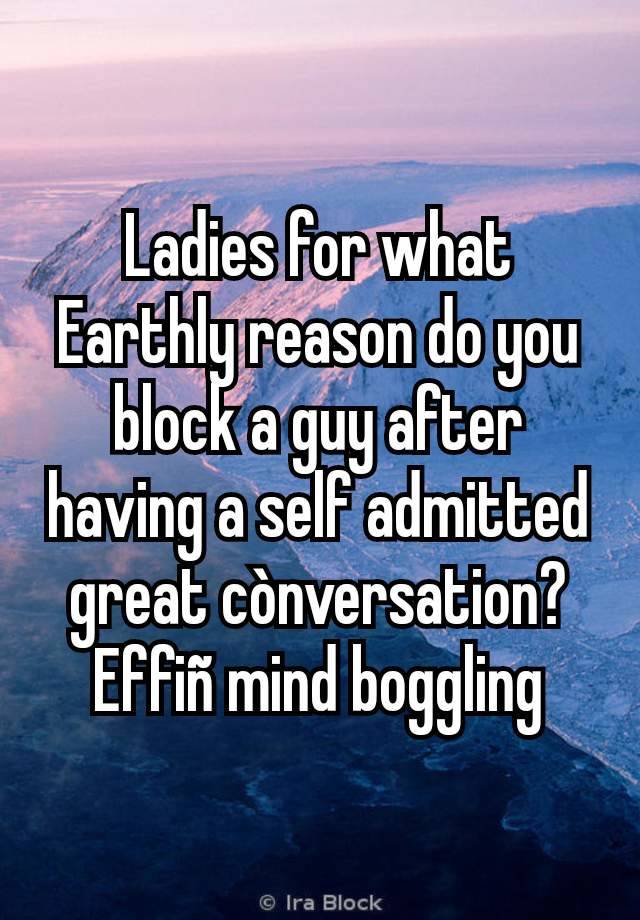 Ladies for what Earthly reason do you block a guy after having a self admitted great cònversation? Effiñ mind boggling