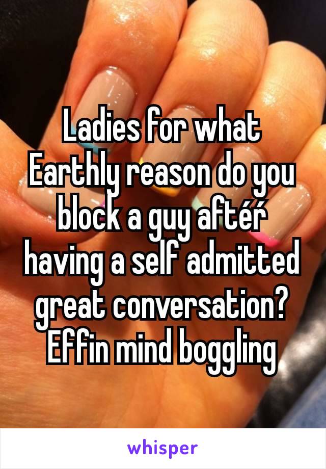 Ladies for what Earthly reason do you block a guy aftéŕ having a self admitted great conversation? Effin mind boggling