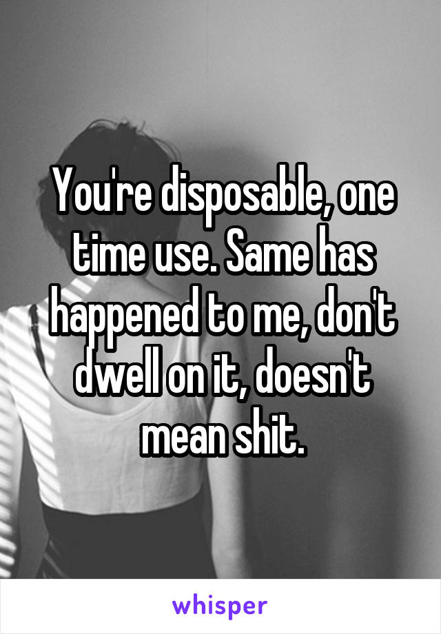 You're disposable, one time use. Same has happened to me, don't dwell on it, doesn't mean shit.