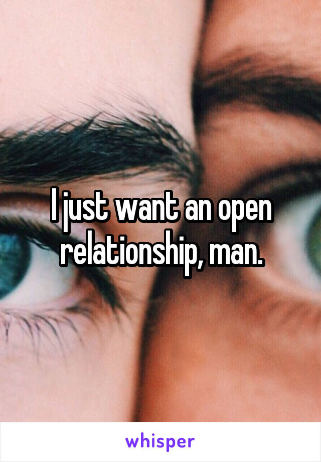 I just want an open relationship, man.