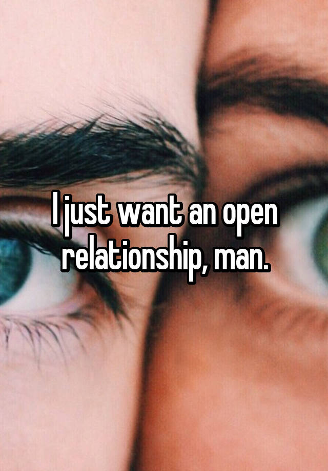 I just want an open relationship, man.