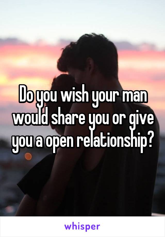 Do you wish your man would share you or give you a open relationship?