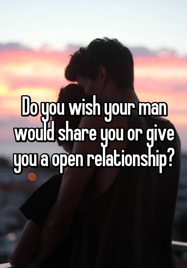 Do you wish your man would share you or give you a open relationship?