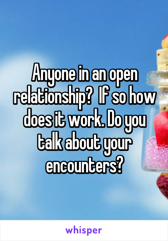 Anyone in an open relationship?  If so how does it work. Do you talk about your encounters?