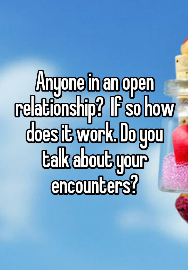 Anyone in an open relationship?  If so how does it work. Do you talk about your encounters?