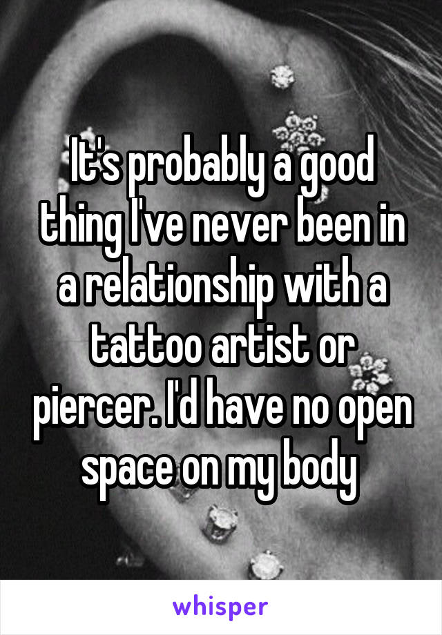 It's probably a good thing I've never been in a relationship with a tattoo artist or piercer. I'd have no open space on my body 