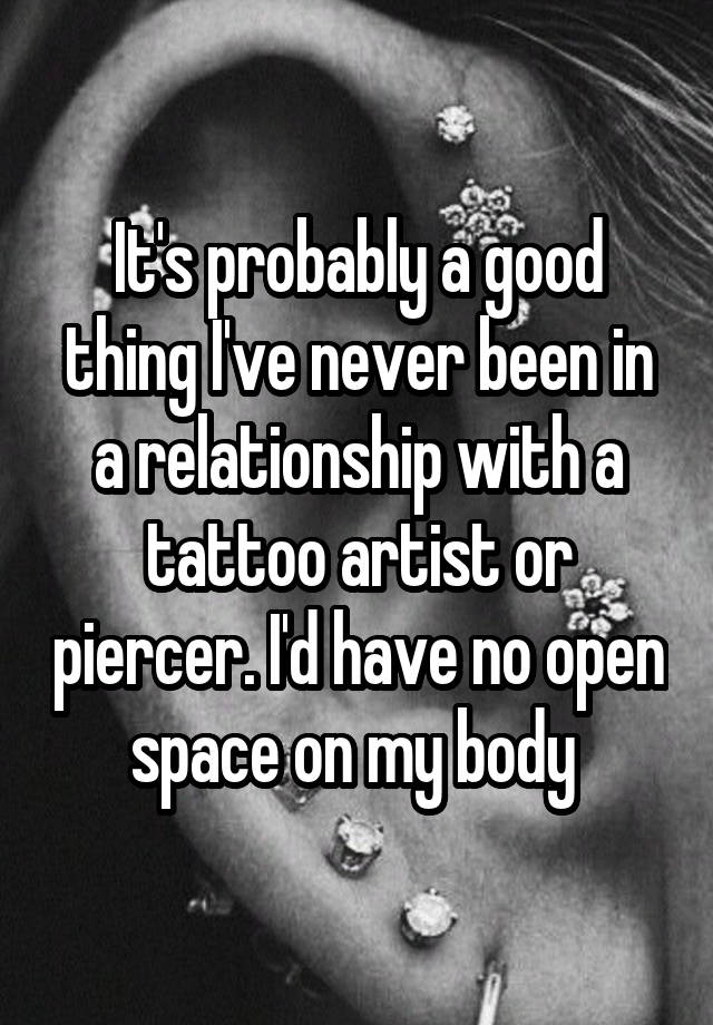 It's probably a good thing I've never been in a relationship with a tattoo artist or piercer. I'd have no open space on my body 