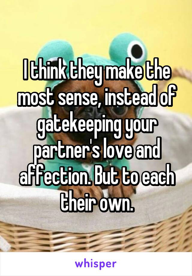 I think they make the most sense, instead of gatekeeping your partner's love and affection. But to each their own.