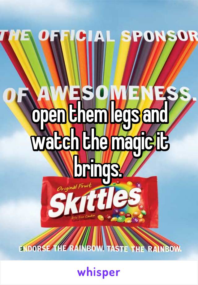 open them legs and watch the magic it brings. 