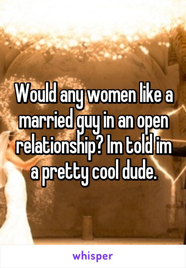 Would any women like a married guy in an open relationship? Im told im a pretty cool dude.