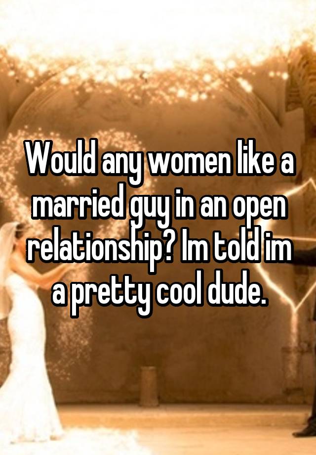 Would any women like a married guy in an open relationship? Im told im a pretty cool dude.