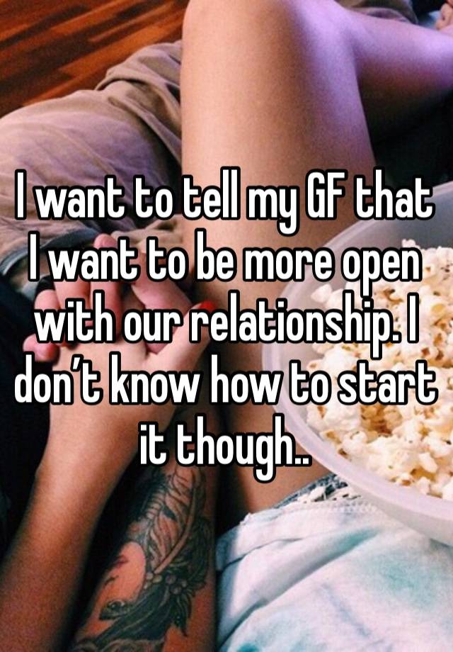 I want to tell my GF that I want to be more open with our relationship. I don’t know how to start it though..