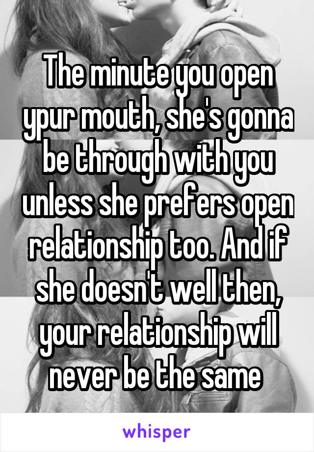 The minute you open ypur mouth, she's gonna be through with you unless she prefers open relationship too. And if she doesn't well then, your relationship will never be the same 