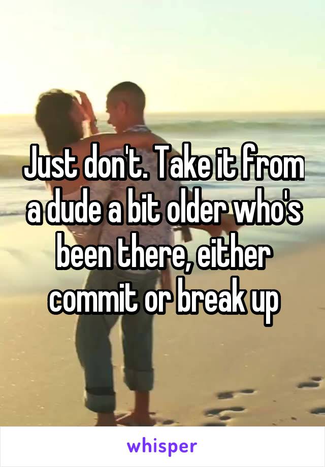 Just don't. Take it from a dude a bit older who's been there, either commit or break up