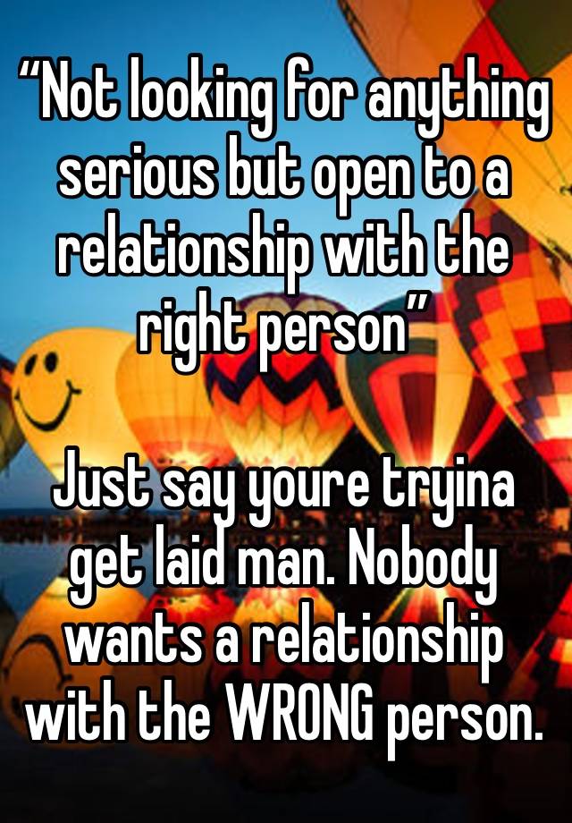 “Not looking for anything serious but open to a relationship with the right person”

Just say youre tryina get laid man. Nobody wants a relationship with the WRONG person. 