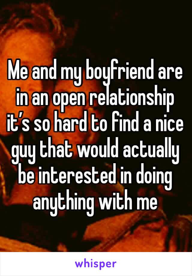 Me and my boyfriend are in an open relationship it’s so hard to find a nice guy that would actually be interested in doing anything with me