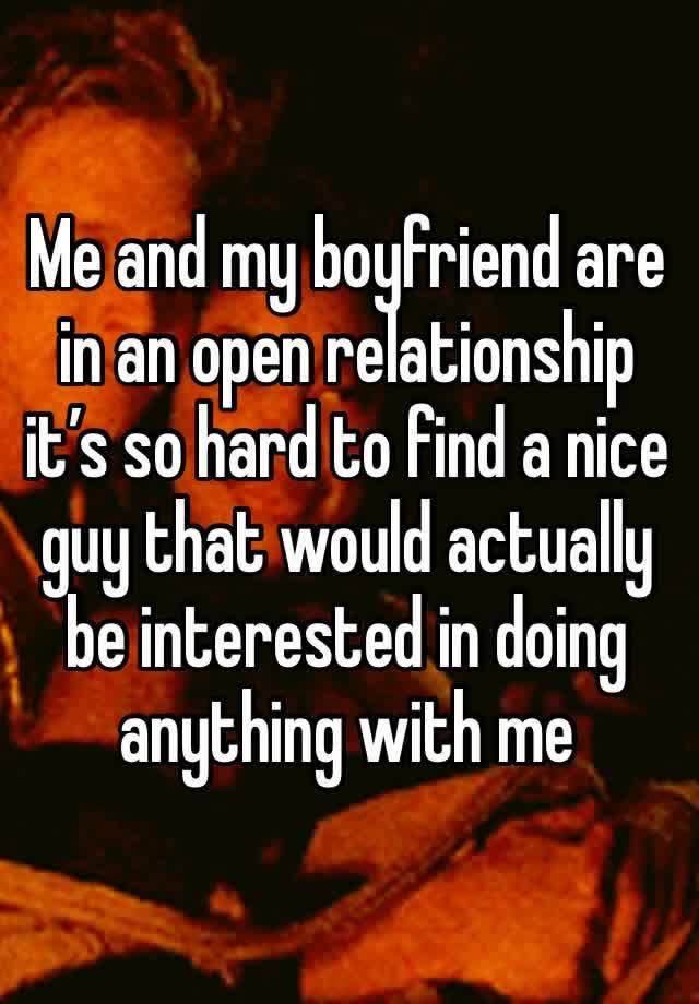 Me and my boyfriend are in an open relationship it’s so hard to find a nice guy that would actually be interested in doing anything with me