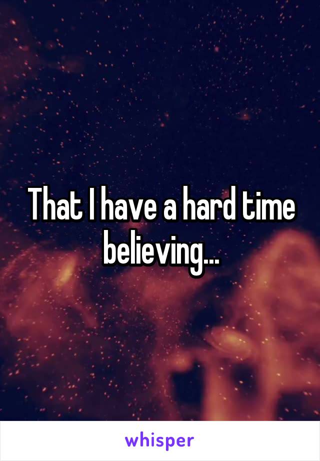 That I have a hard time believing...