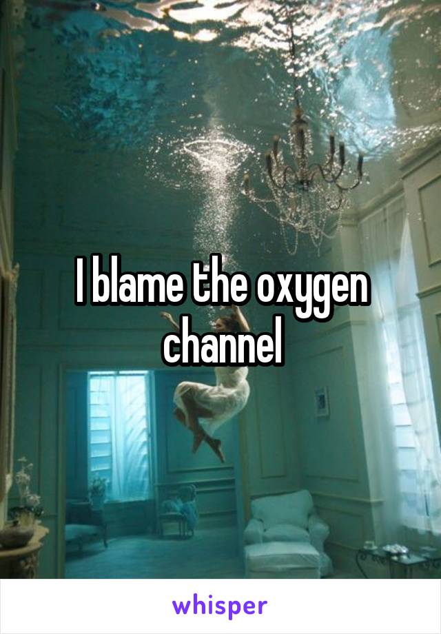 I blame the oxygen channel