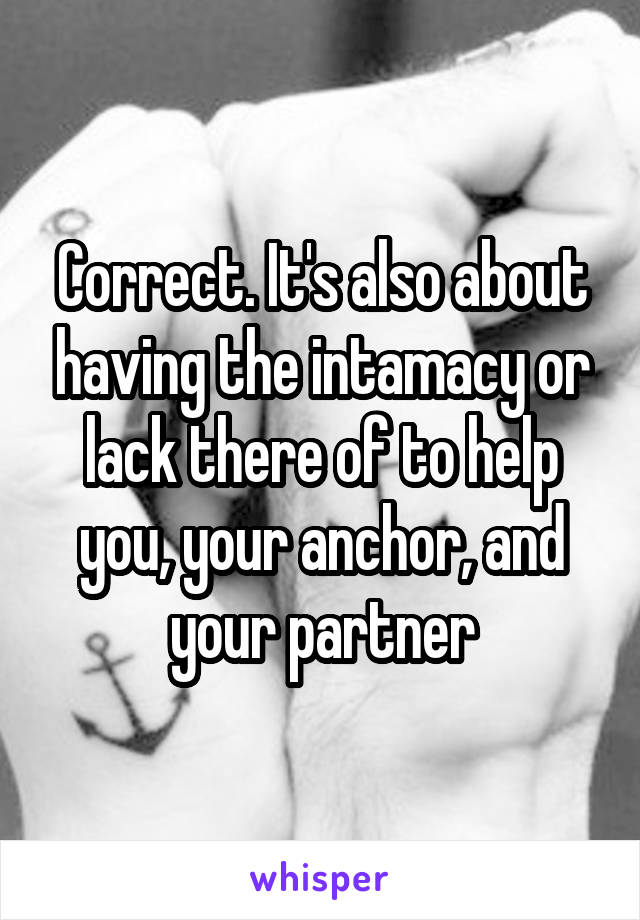 Correct. It's also about having the intamacy or lack there of to help you, your anchor, and your partner