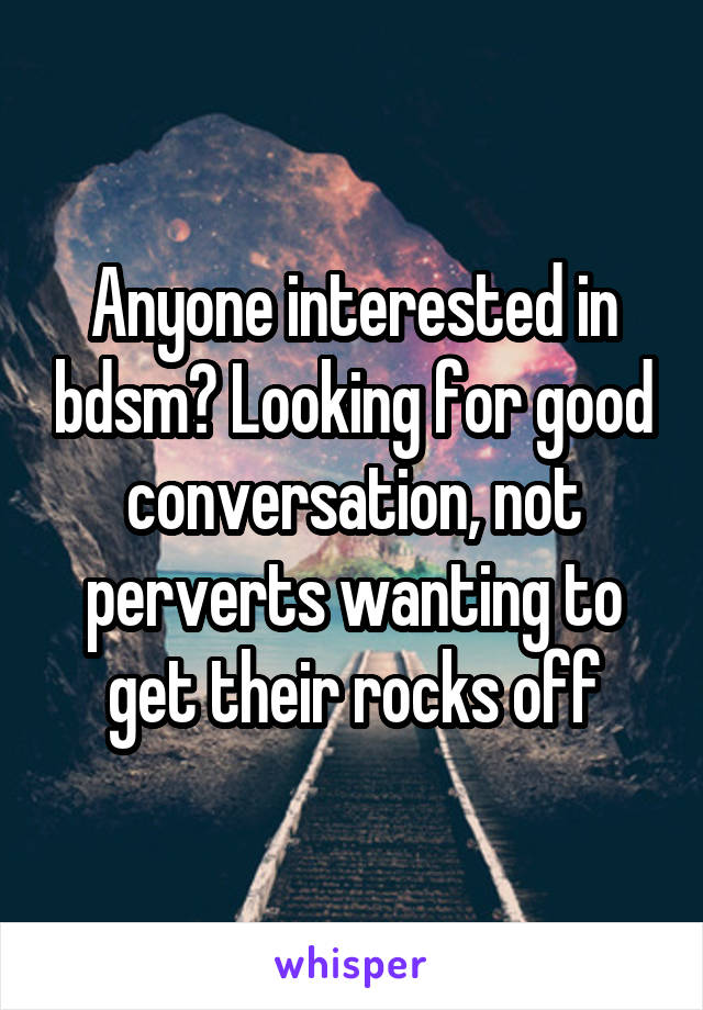 Anyone interested in bdsm? Looking for good conversation, not perverts wanting to get their rocks off