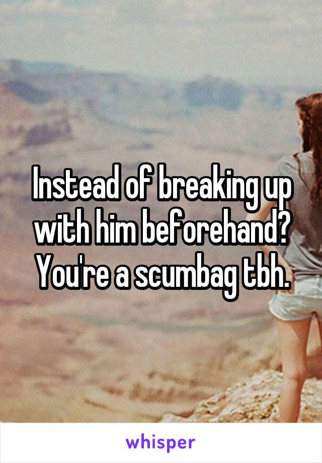 Instead of breaking up with him beforehand? You're a scumbag tbh.