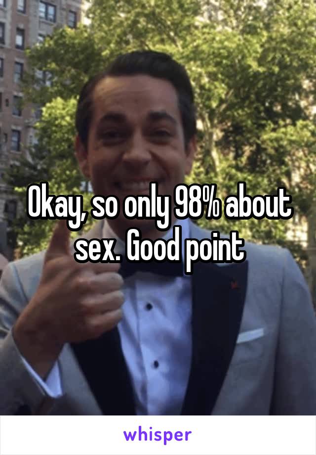 Okay, so only 98% about sex. Good point