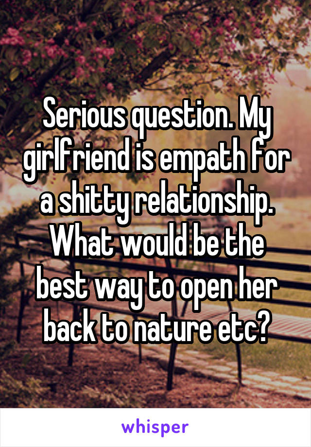 Serious question. My girlfriend is empath for a shitty relationship. What would be the best way to open her back to nature etc?