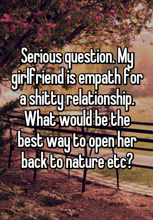 Serious question. My girlfriend is empath for a shitty relationship. What would be the best way to open her back to nature etc?