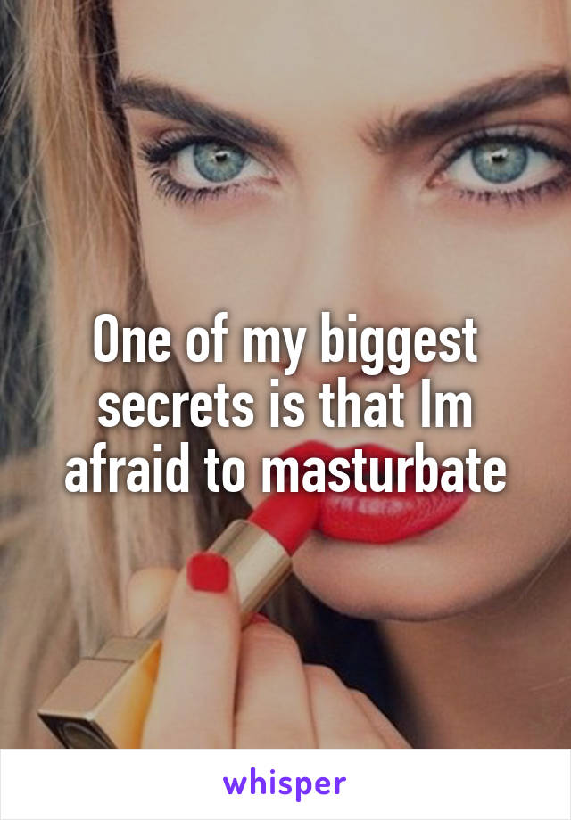 One of my biggest secrets is that Im afraid to masturbate