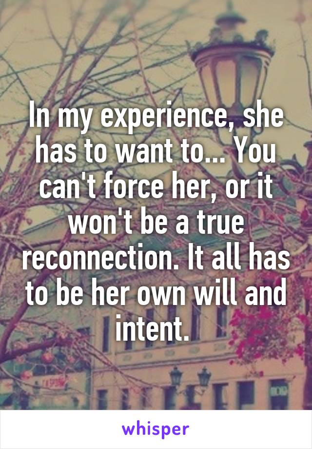 In my experience, she has to want to... You can't force her, or it won't be a true reconnection. It all has to be her own will and intent. 