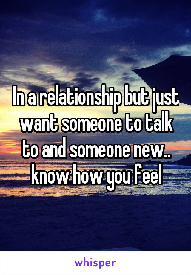 In a relationship but just want someone to talk to and someone new.. know how you feel