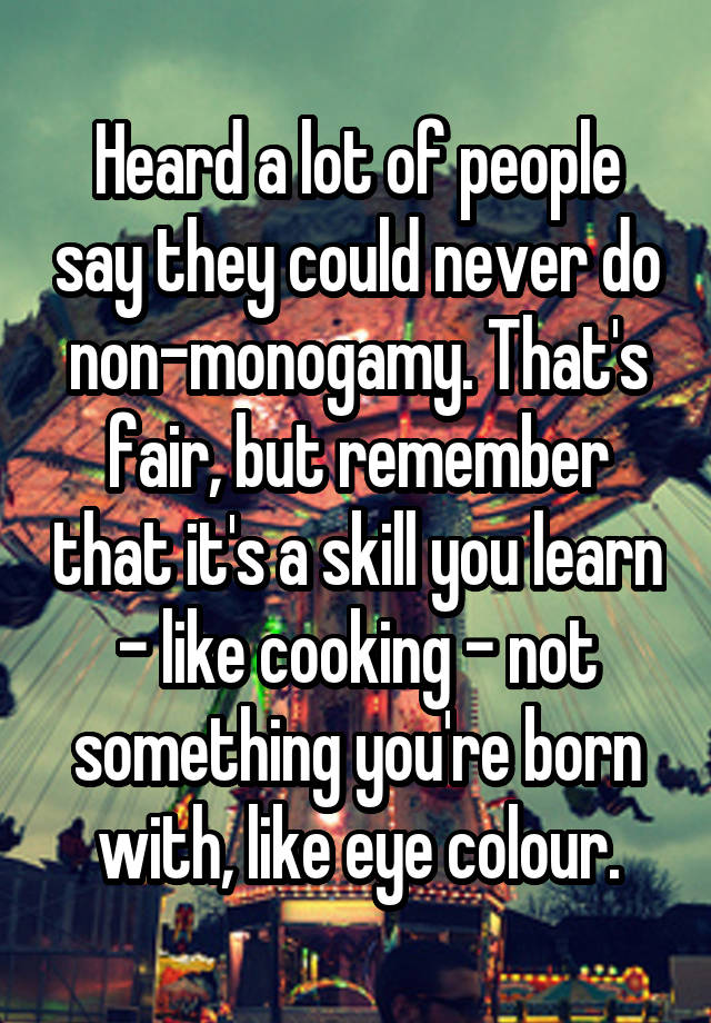 Heard a lot of people say they could never do non-monogamy. That's fair, but remember that it's a skill you learn - like cooking - not something you're born with, like eye colour.