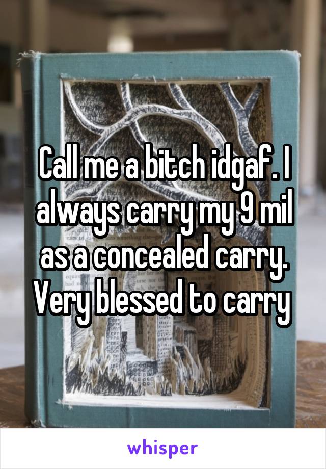 Call me a bitch idgaf. I always carry my 9 mil as a concealed carry. Very blessed to carry 