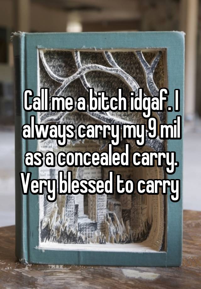 Call me a bitch idgaf. I always carry my 9 mil as a concealed carry. Very blessed to carry 