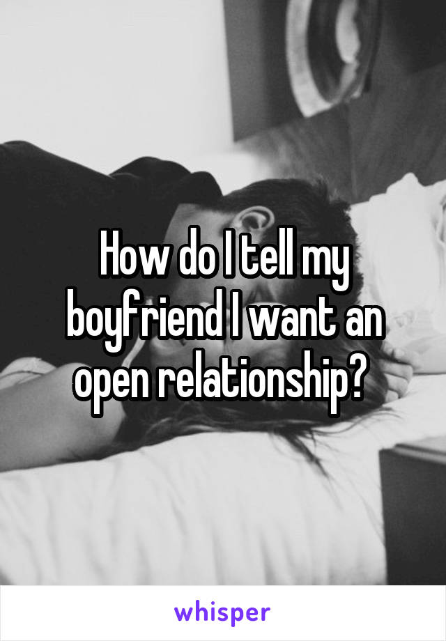 How do I tell my boyfriend I want an open relationship? 