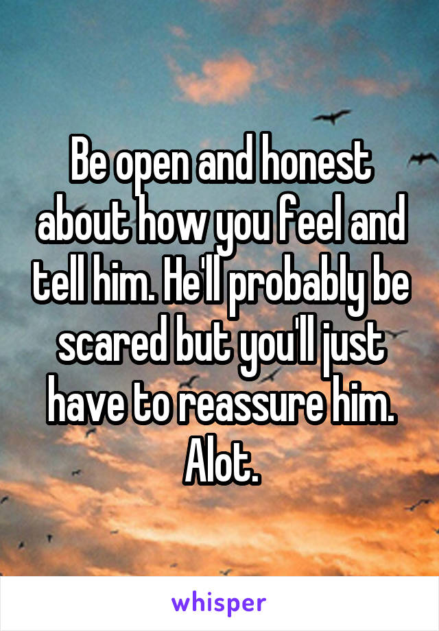 Be open and honest about how you feel and tell him. He'll probably be scared but you'll just have to reassure him. Alot.