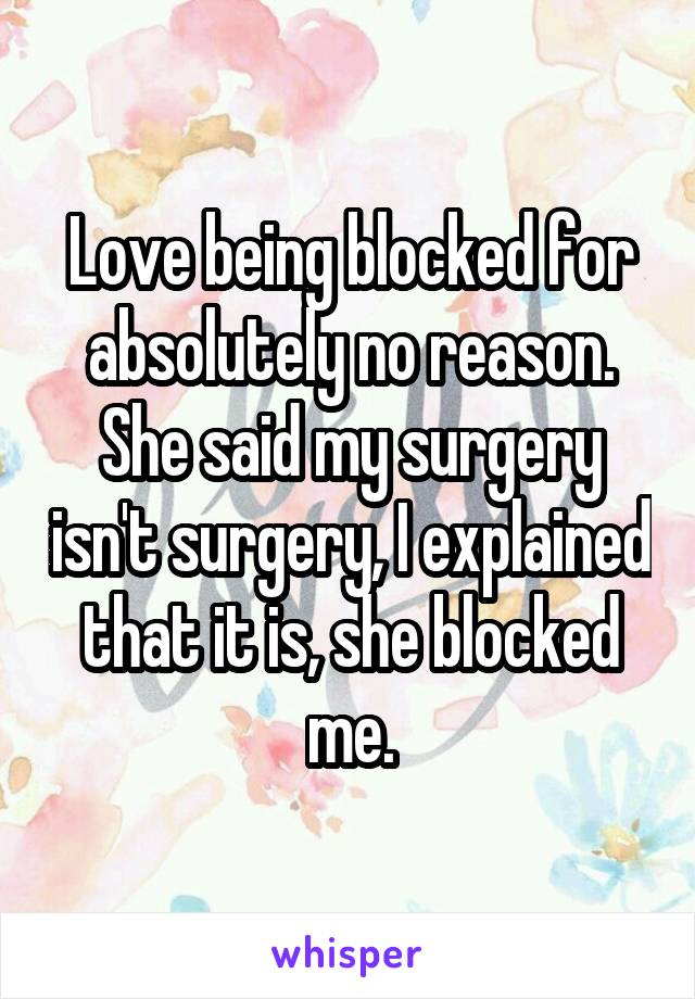 Love being blocked for absolutely no reason. She said my surgery isn't surgery, I explained that it is, she blocked me.