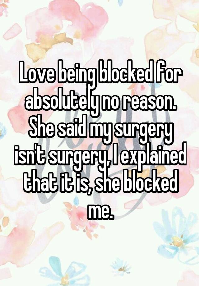 Love being blocked for absolutely no reason. She said my surgery isn't surgery, I explained that it is, she blocked me.