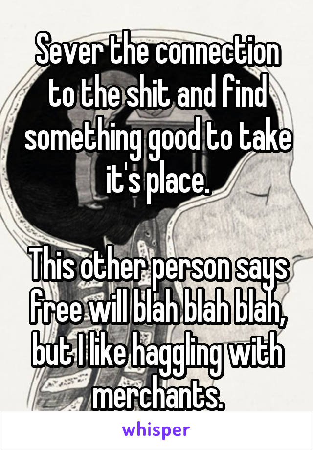 Sever the connection to the shit and find something good to take it's place.

This other person says free will blah blah blah, but I like haggling with merchants.